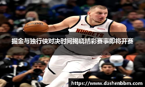 掘金与独行侠对决时间揭晓精彩赛事即将开赛