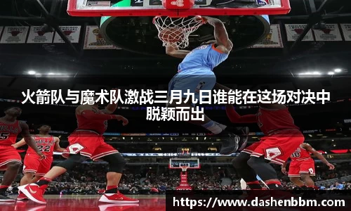 火箭队与魔术队激战三月九日谁能在这场对决中脱颖而出