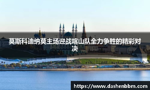 莫斯科迪纳莫主场迎战喀山队全力争胜的精彩对决