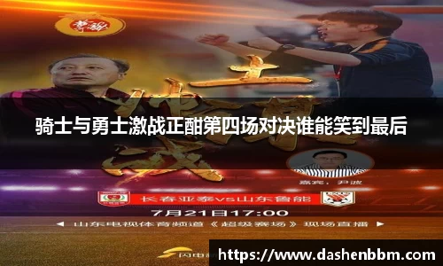 骑士与勇士激战正酣第四场对决谁能笑到最后