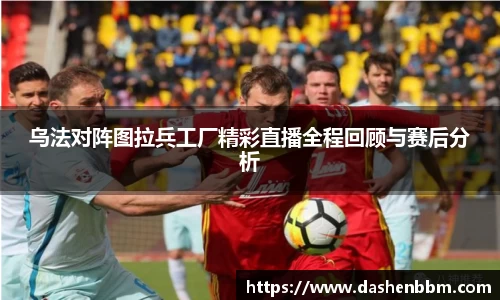乌法对阵图拉兵工厂精彩直播全程回顾与赛后分析